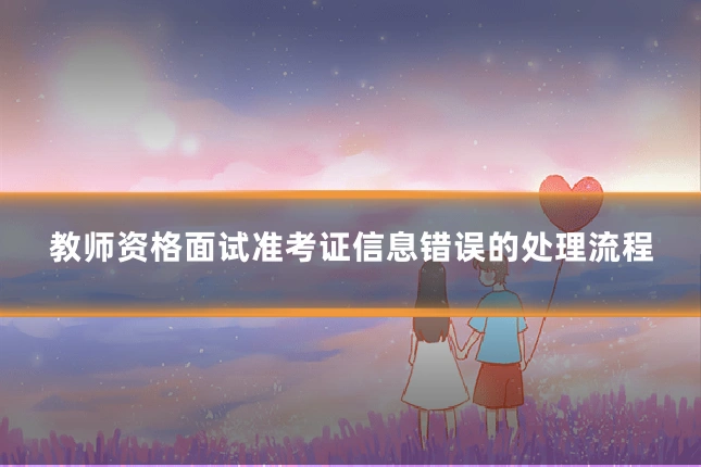 教师资格面试准考证信息错误的处理流程