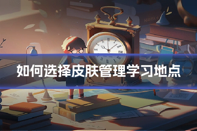 如何选择皮肤管理学习地点