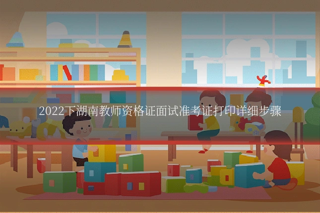 2022下湖南教师资格证面试准考证打印详细步骤