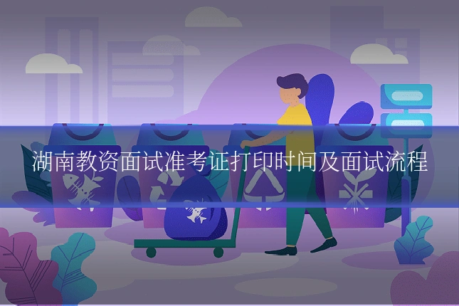 湖南教资面试准考证打印时间及面试流程