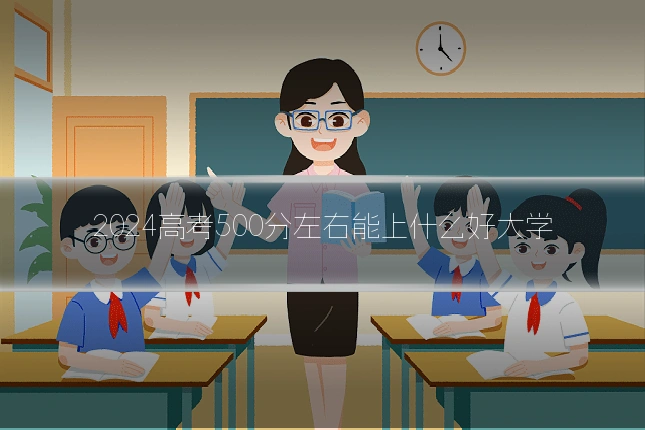 2024高考500分左右能上什么好大学