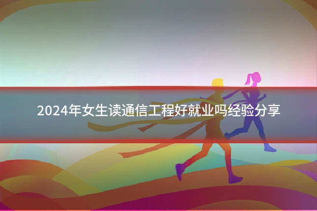 2024年女生读通信工程好就业吗经验分享