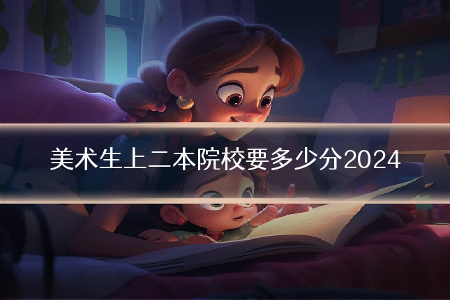 美术生上二本院校要多少分2024