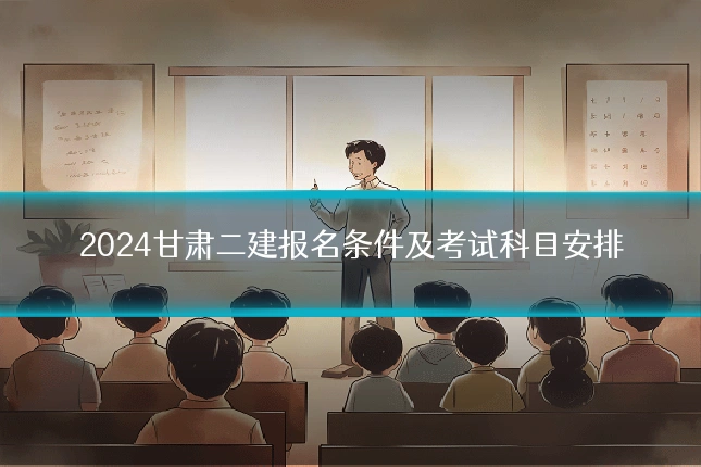2024甘肃二建报名条件及考试科目安排