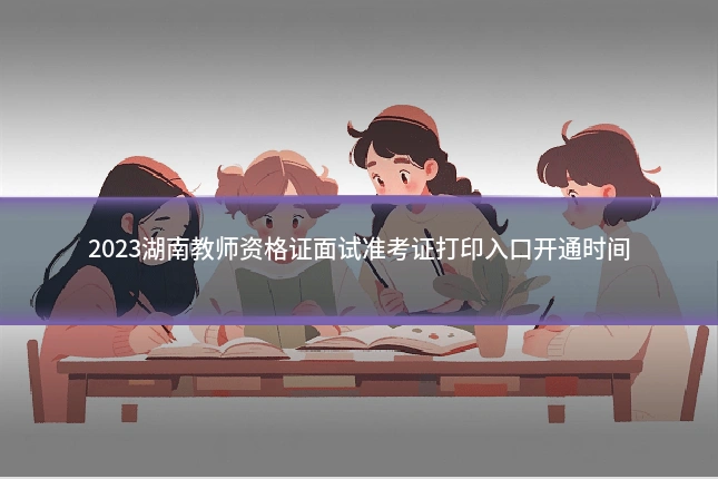2023湖南教师资格证面试准考证打印入口开通时间