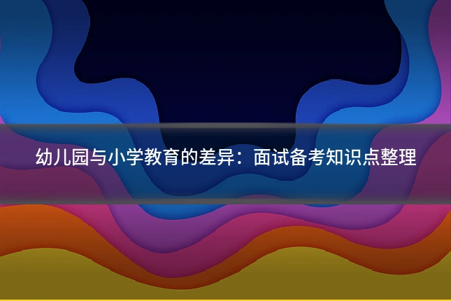 幼儿园与小学教育的差异:面试备考知识点整理