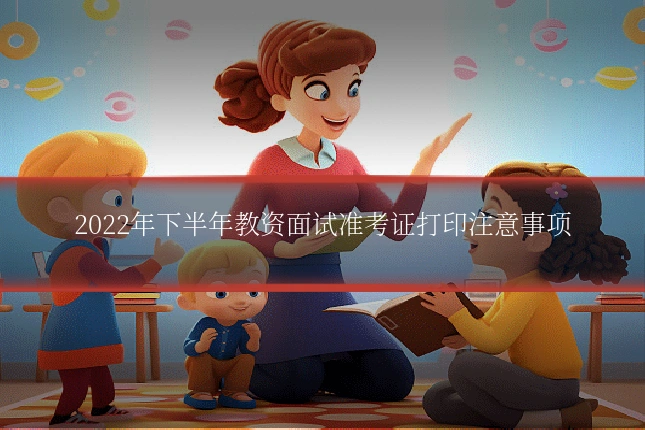 2022年下半年教资面试准考证打印注意事项