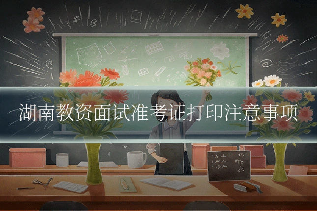 湖南教资面试准考证打印注意事项