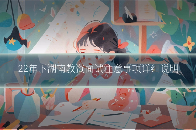 22年下湖南教资面试注意事项详细说明