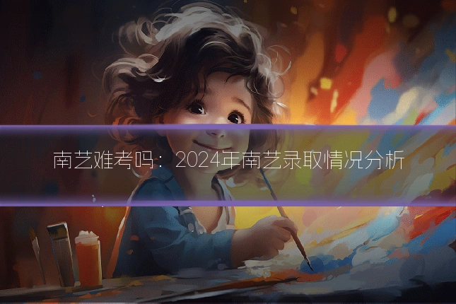 南艺难考吗：2024年南艺录取情况分析