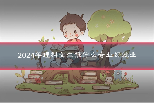 2024年理科女生报什么专业好就业