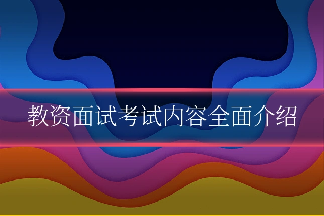 教资面试考试内容全面介绍