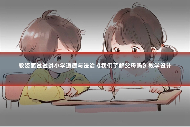 教资面试试讲小学道德与法治《我们了解父母吗》教学设计