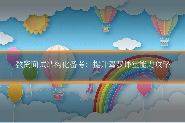 教资面试结构化备考:提升驾驭课堂能力攻略