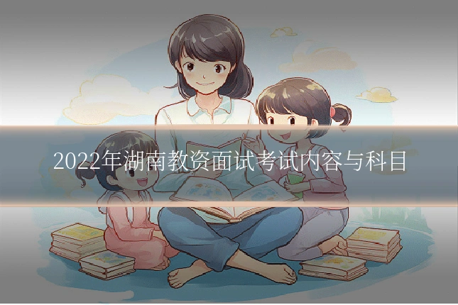 2022年湖南教资面试考试内容与科目