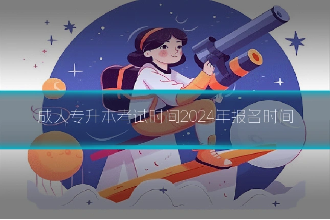 成人专升本考试时间2024年报名时间