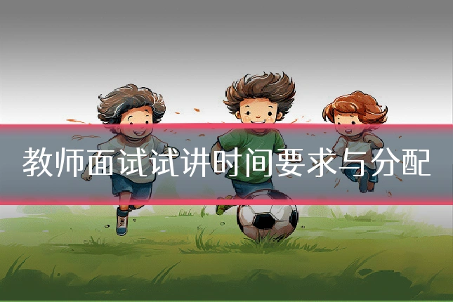 教师面试试讲时间要求与分配