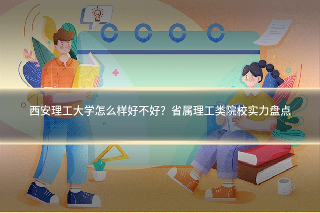 西安理工大学怎么样好不好？省属理工类院校实力盘点