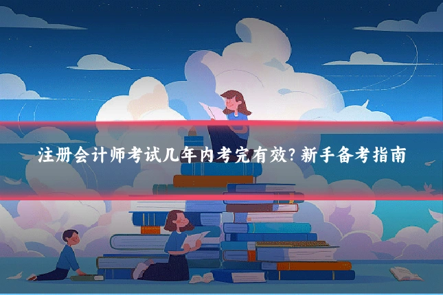 注册会计师考试几年内考完有效？新手备考指南