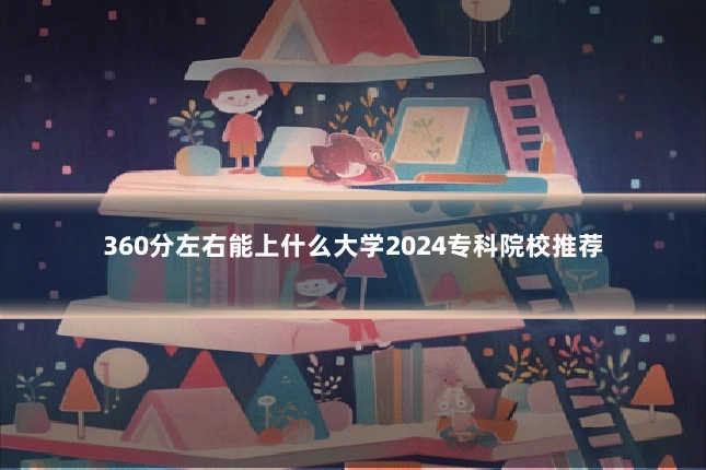 360分左右能上什么大学2024专科院校推荐
