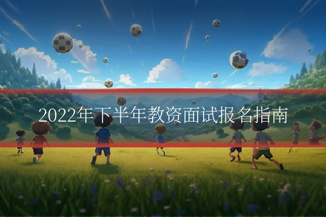 2022年下半年教资面试报名指南
