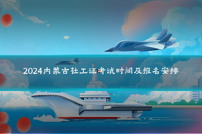 2024内蒙古社工证考试时间及报名安排