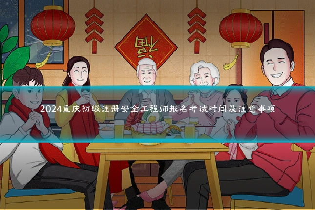 2024重庆初级注册安全工程师报名考试时间及注意事项