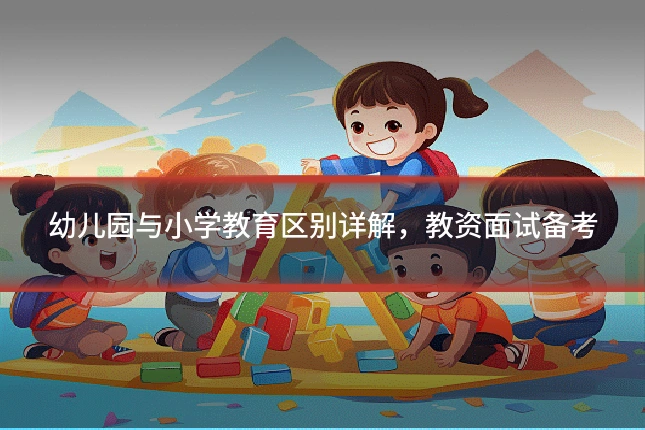 幼儿园与小学教育区别详解,教资面试备考