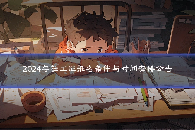 2024年社工证报名条件与时间安排公告