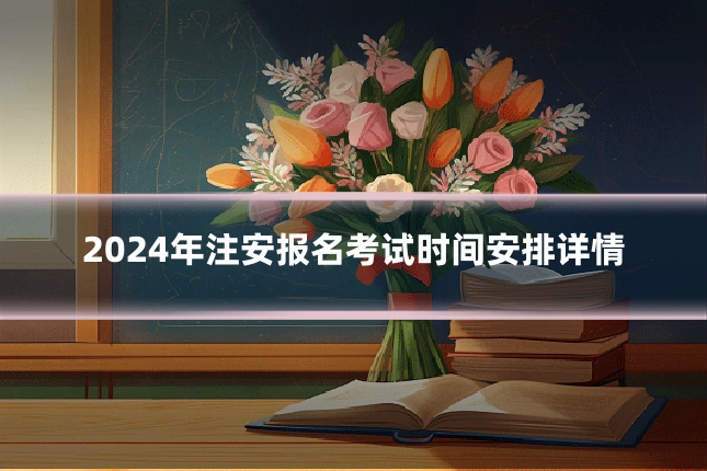2024年注安报名考试时间安排详情