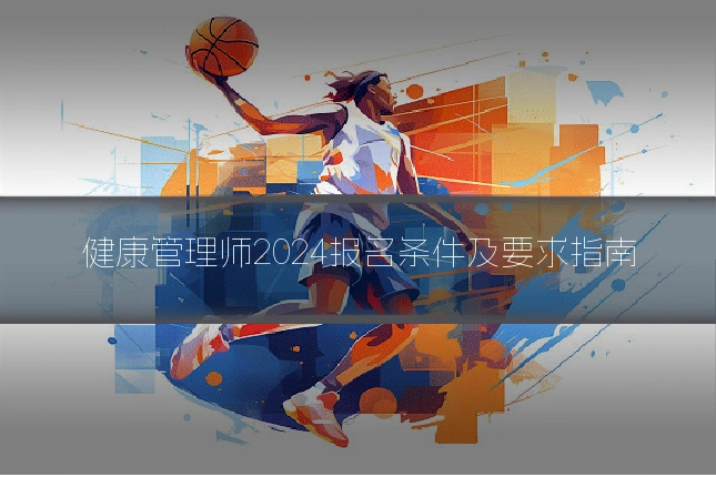 健康管理师2024报名条件及要求指南
