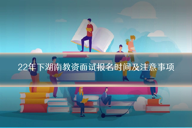 22年下湖南教资面试报名时间及注意事项