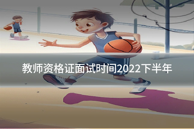 教师资格证面试时间2022下半年