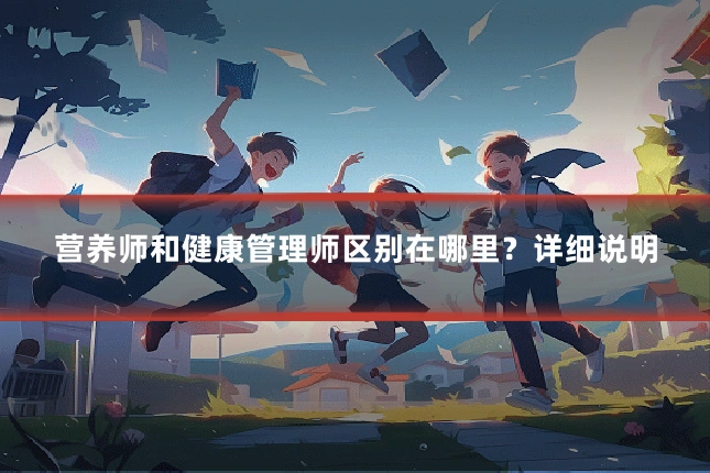 营养师和健康管理师区别在哪里?详细说明