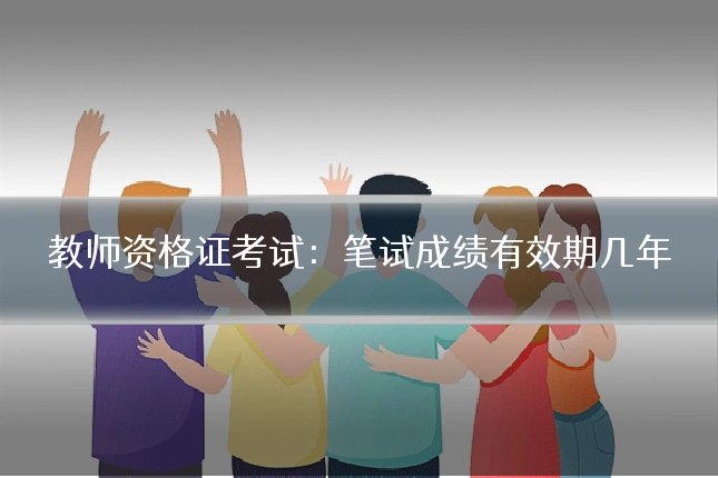 教师资格证考试:笔试成绩有效期几年