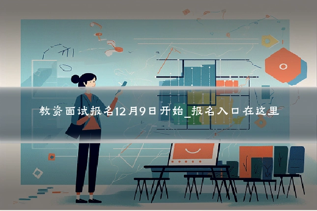 教资面试报名12月9日开始_报名入口在这里