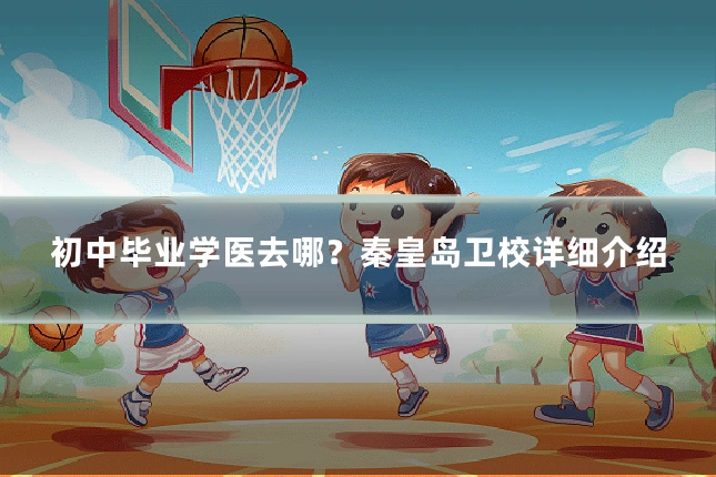 初中毕业学医去哪?秦皇岛卫校详细介绍