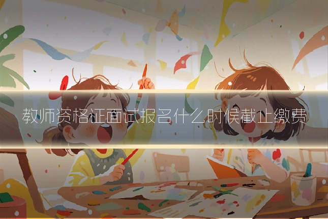 教师资格证面试报名什么时候截止缴费