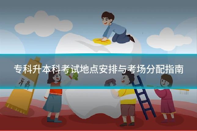 专科升本科考试地点安排与考场分配指南