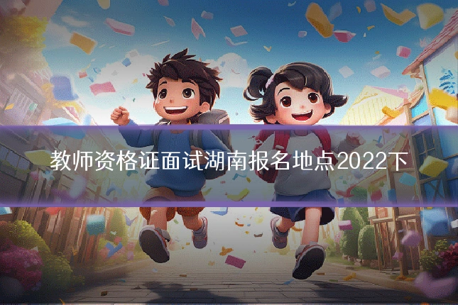 教师资格证面试湖南报名地点2022下