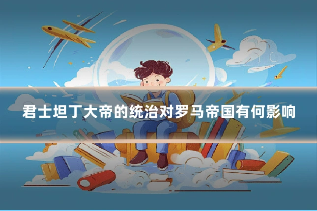 君士坦丁大帝的统治对罗马帝国有何影响