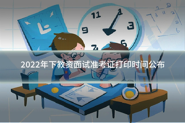 2022年下教资面试准考证打印时间公布