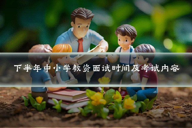 下半年中小学教资面试时间及考试内容