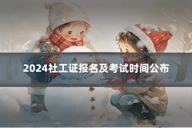2024社工证报名及考试时间公布