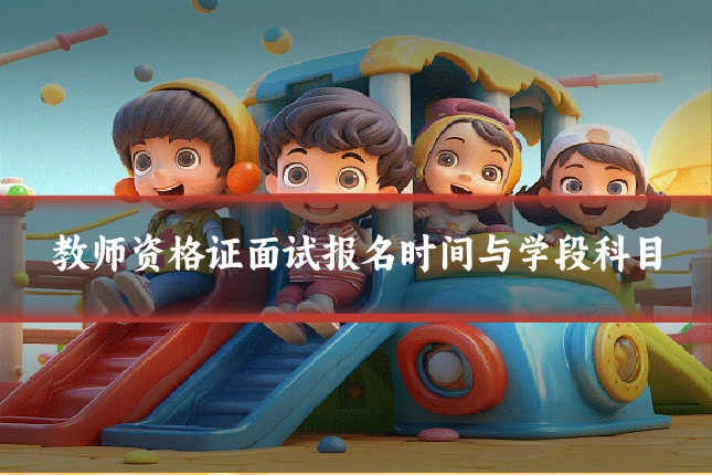 教师资格证面试报名时间与学段科目