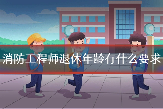 消防工程师退休年龄有什么要求