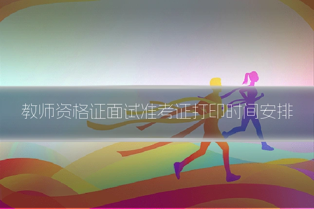 教师资格证面试准考证打印时间安排