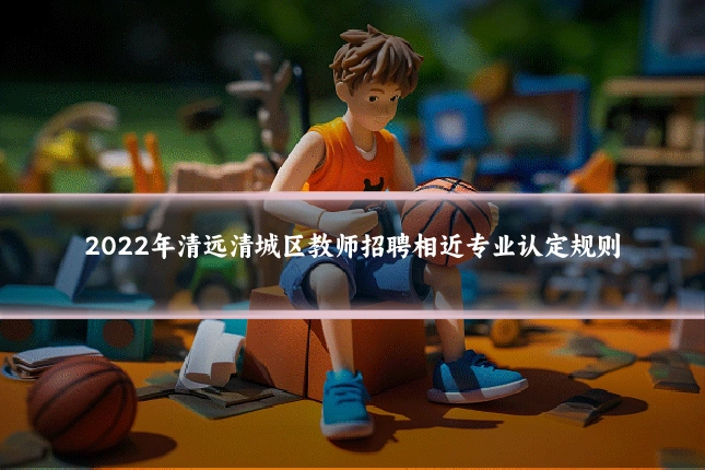 2022年清远清城区教师招聘相近专业认定规则