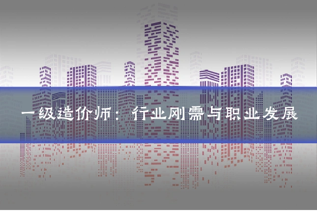 一级造价师:行业刚需与职业发展