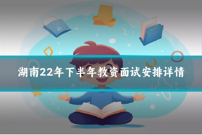 湖南22年下半年教资面试安排详情